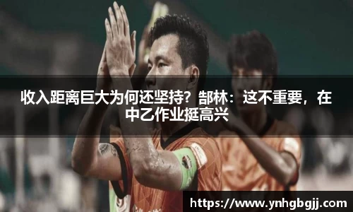 收入距离巨大为何还坚持？郜林：这不重要，在中乙作业挺高兴